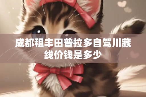 成都租丰田普拉多自驾川藏线价钱是多少