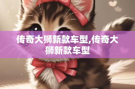 传奇大狮新款车型,传奇大狮新款车型