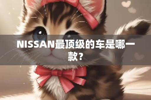 NISSAN最顶级的车是哪一款？