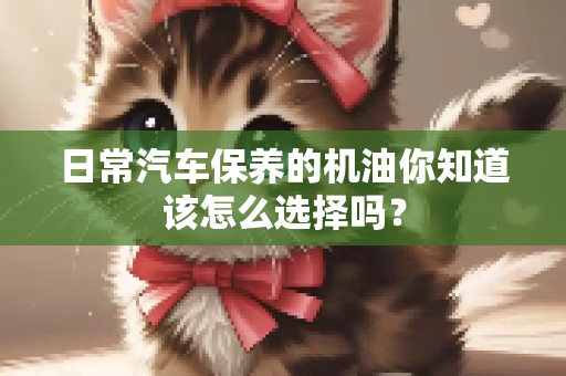 日常汽车保养的机油你知道该怎么选择吗？