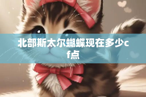 北部斯太尔蝴蝶现在多少cf点