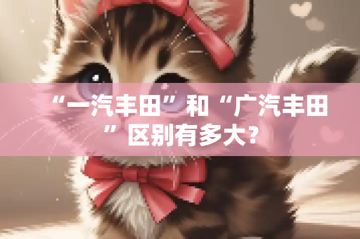 “一汽丰田”和“广汽丰田”区别有多大？