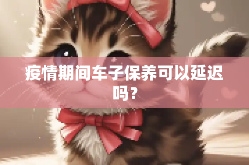疫情期间车子保养可以延迟吗？