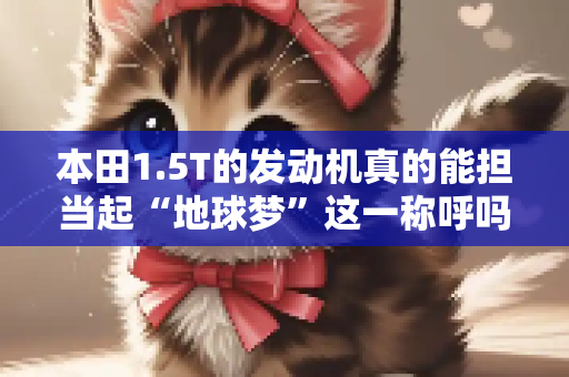 本田1.5T的发动机真的能担当起“地球梦”这一称呼吗？
