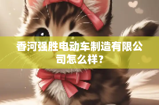 香河强胜电动车制造有限公司怎么样？