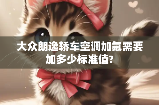 大众朗逸轿车空调加氟需要加多少标准值?