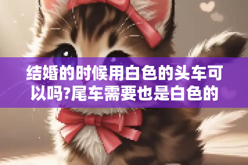 结婚的时候用白色的头车可以吗?尾车需要也是白色的吗? 急急急