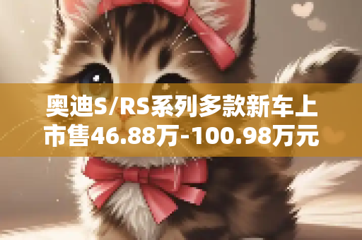 奥迪S/RS系列多款新车上市售46.88万-100.98万元