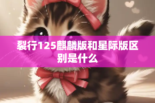 裂行125麒麟版和星际版区别是什么