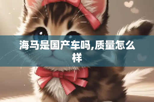 海马是国产车吗,质量怎么样