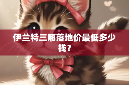 伊兰特三厢落地价最低多少钱？