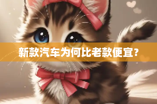 新款汽车为何比老款便宜？