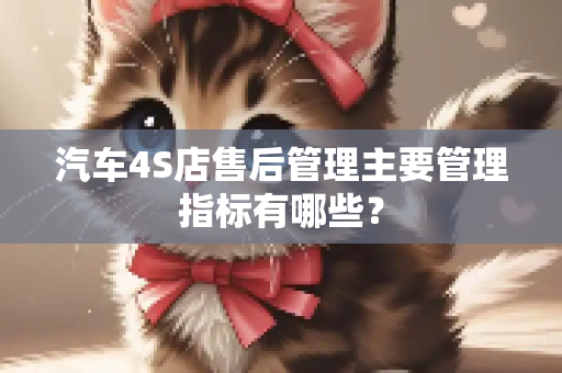汽车4S店售后管理主要管理指标有哪些？