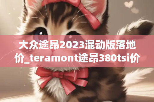 大众途昂2023混动版落地价_teramont途昂380tsi价格