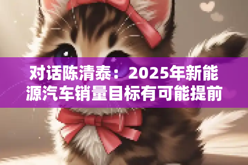 对话陈清泰：2025年新能源汽车销量目标有可能提前实现