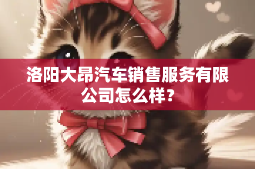 洛阳大昂汽车销售服务有限公司怎么样？