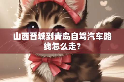 山西晋城到青岛自驾汽车路线怎么走？