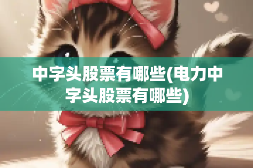 中字头股票有哪些(电力中字头股票有哪些)