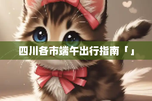四川各市端午出行指南「」