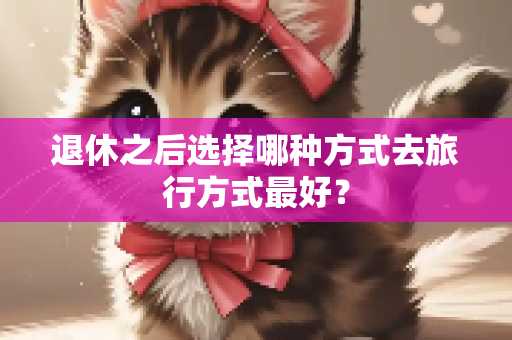 退休之后选择哪种方式去旅行方式最好？
