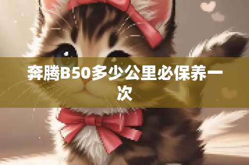 奔腾B50多少公里必保养一次