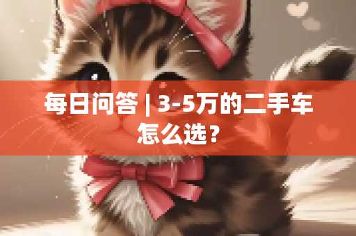 每日问答 | 3-5万的二手车怎么选？
