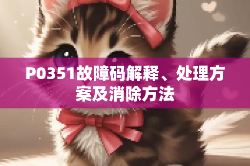 P0351故障码解释、处理方案及消除方法