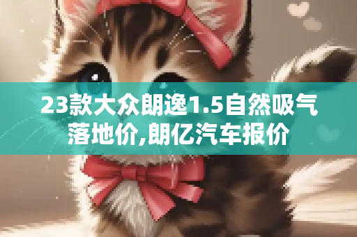 23款大众朗逸1.5自然吸气落地价,朗亿汽车报价