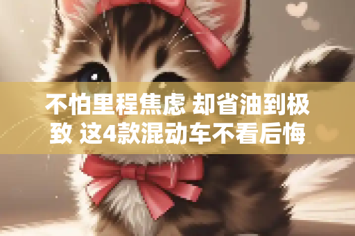 不怕里程焦虑 却省油到极致 这4款混动车不看后悔