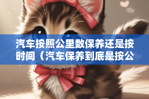 汽车按照公里数保养还是按时间（汽车保养到底是按公里数还是时间）