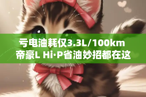 亏电油耗仅3.3L/100km 帝豪L Hi·P省油妙招都在这了