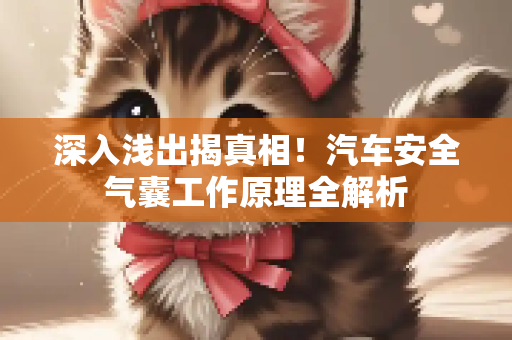 深入浅出揭真相！汽车安全气囊工作原理全解析