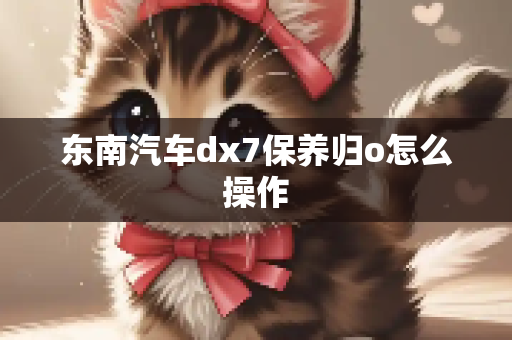 东南汽车dx7保养归o怎么操作