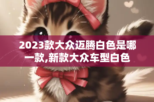 2023款大众迈腾白色是哪一款,新款大众车型白色