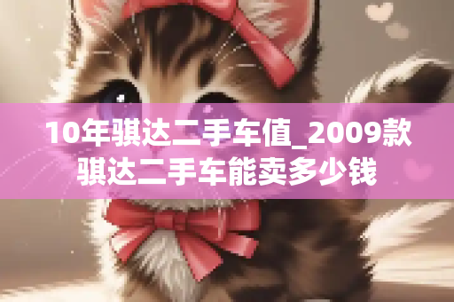 10年骐达二手车值_2009款骐达二手车能卖多少钱