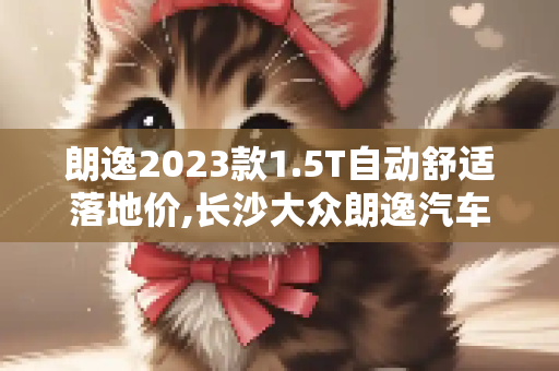 朗逸2023款1.5T自动舒适落地价,长沙大众朗逸汽车报价