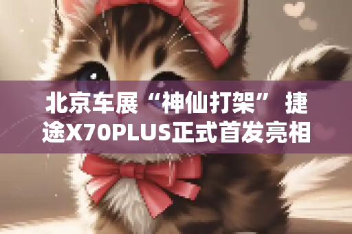 北京车展“神仙打架” 捷途X70PLUS正式首发亮相