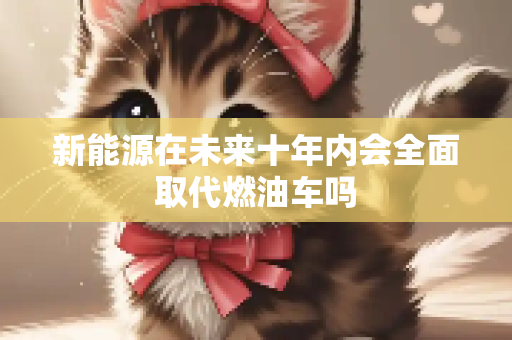 新能源在未来十年内会全面取代燃油车吗