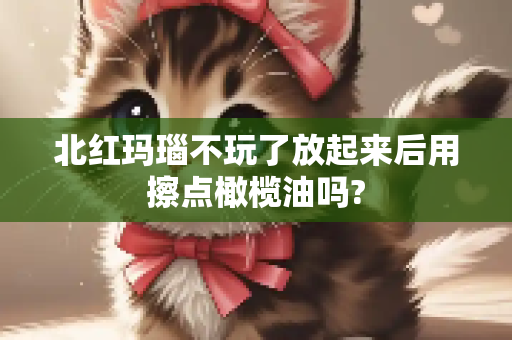 北红玛瑙不玩了放起来后用擦点橄榄油吗?