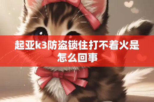起亚k3防盗锁住打不着火是怎么回事