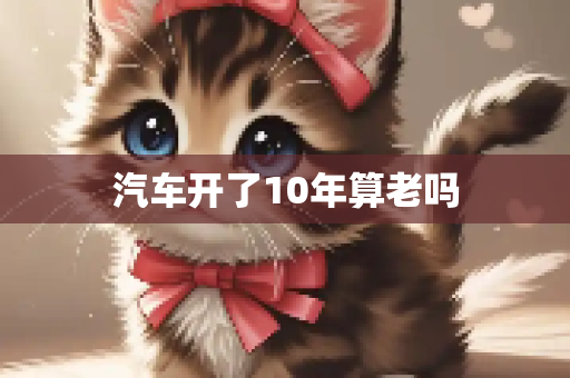 汽车开了10年算老吗