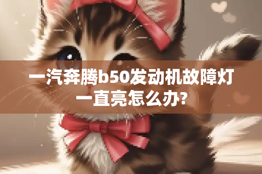 一汽奔腾b50发动机故障灯一直亮怎么办?