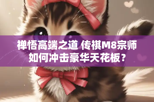 禅悟高端之道 传祺M8宗师如何冲击豪华天花板？