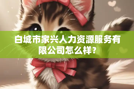 白城市家兴人力资源服务有限公司怎么样？