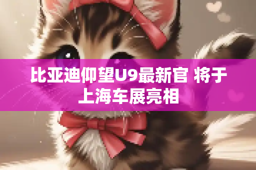 比亚迪仰望U9最新官 将于上海车展亮相