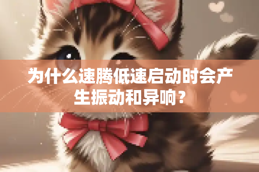 为什么速腾低速启动时会产生振动和异响？