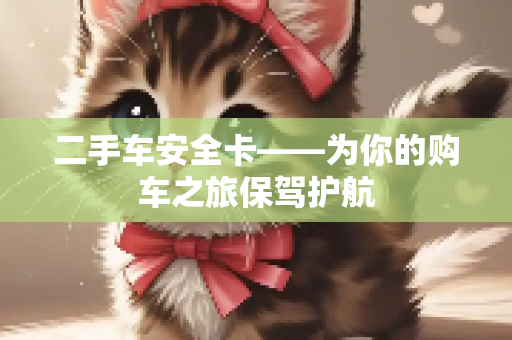 二手车安全卡——为你的购车之旅保驾护航