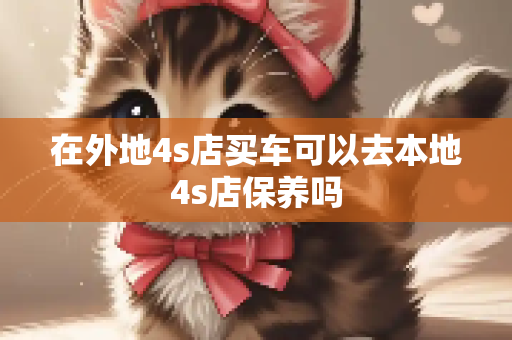 在外地4s店买车可以去本地4s店保养吗