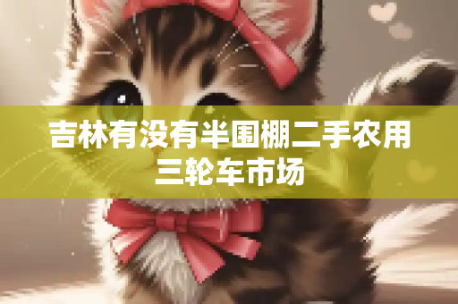吉林有没有半围棚二手农用三轮车市场