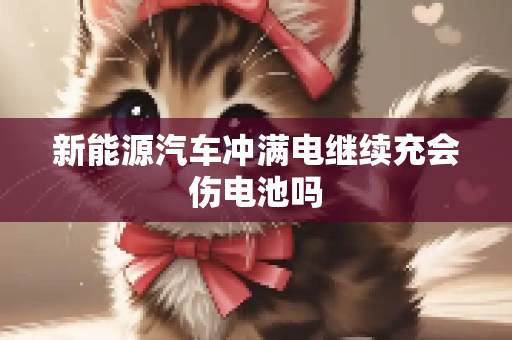 新能源汽车冲满电继续充会伤电池吗